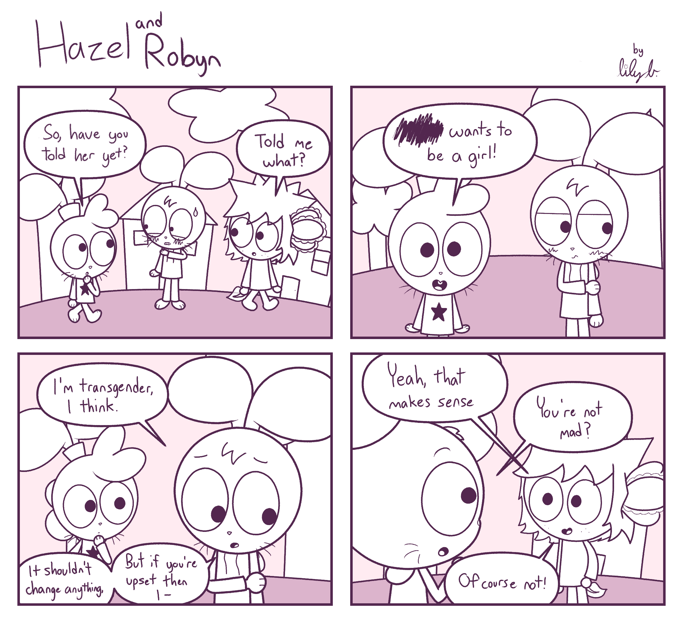 Panel 1: Robyn: So, have you told her yet? / Tapioca: Told me what? | Panel 2: Robyn: [redacted] wants to be a girl! | Panel 3: Hazel: I'm transgender, I think. It shouldn't change anything, but if you're upset then I- | Panel 4: Tapioca: Yeah that makes sense / Hazel: You're not mad? / Tapioca: Of course not!