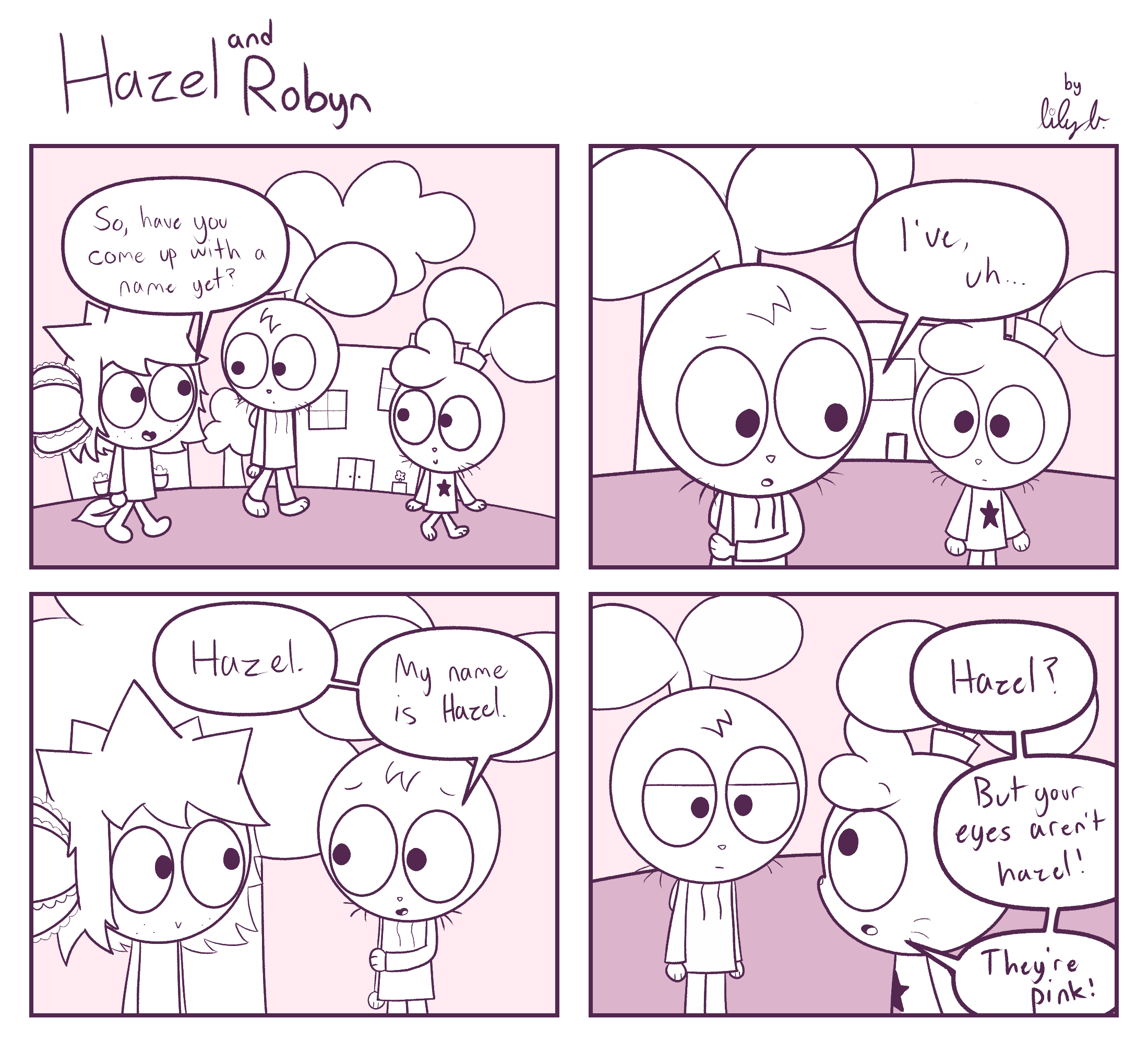 Panel 1: Tapioca: So have you come up with a name yet? | Panel 2: Hazel: I've, uh... | Panel 3: Hazel: Hazel. My name is Hazel. | Panel 4: Robyn: Hazel? But your eyes aren't hazel! They're pink!