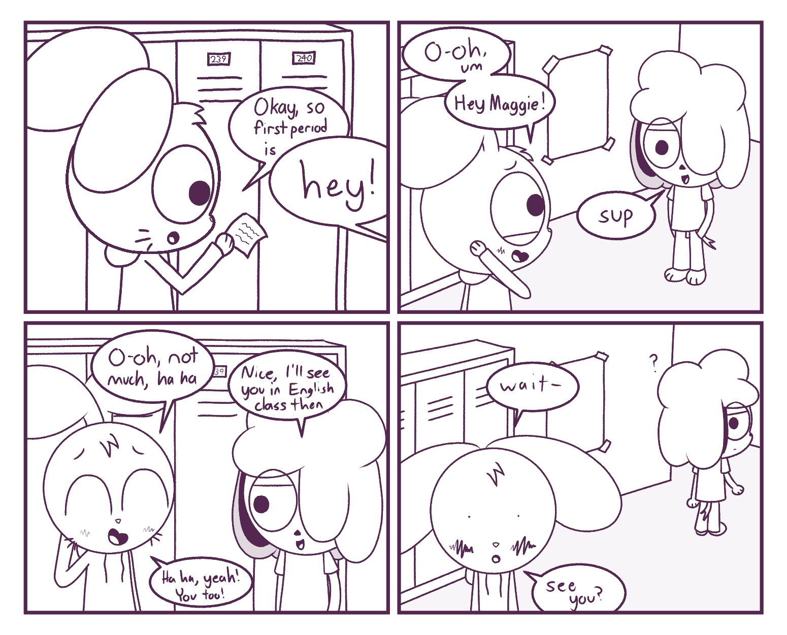 Panel 1: Hazel: Okay, so first period is- / Maggie: hey! | Panel 2: Hazel: O-oh, um, hey Maggie! / Maggie: sup | Panel 3: Hazel: O-oh, not much, haha / Maggie: Nice, I'll see you in English class then / Hazel: Haha, yeah! You too! | Panel 4: Hazel: wait-... see you?